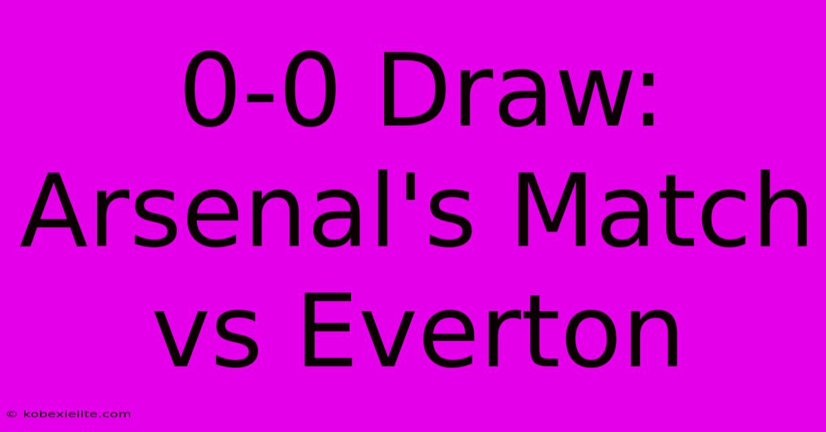 0-0 Draw: Arsenal's Match Vs Everton 0-0 Draw: Arsenal's Match Vs Everton