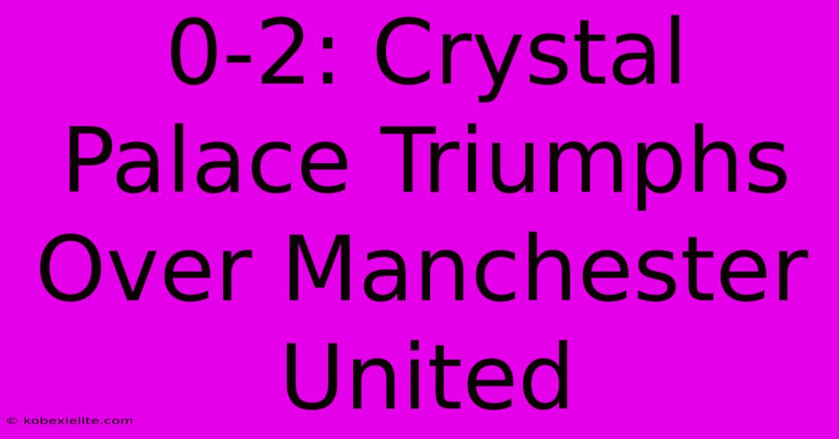 0-2: Crystal Palace Triumphs Over Manchester United