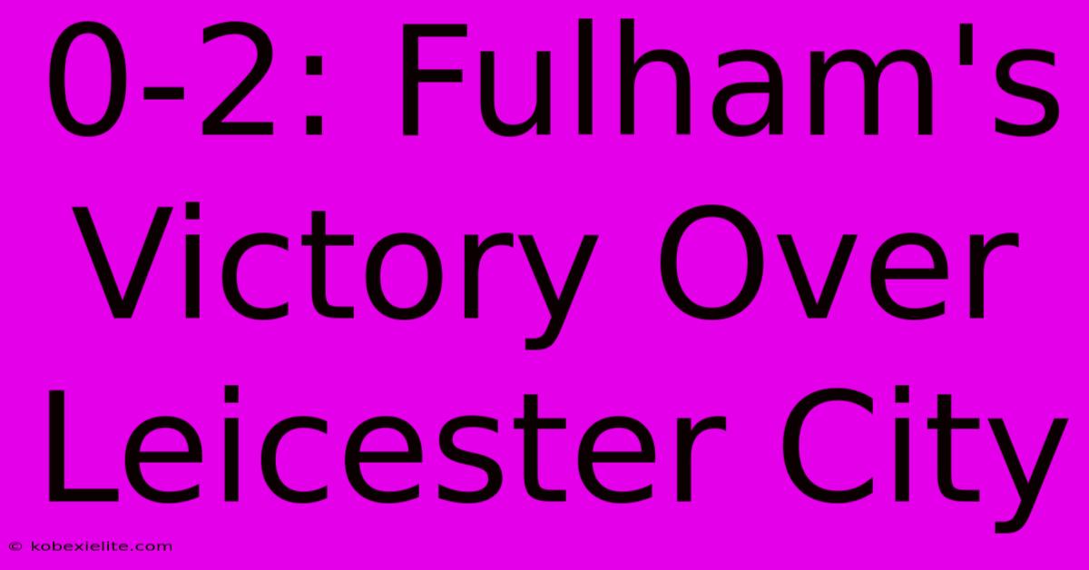 0-2: Fulham's Victory Over Leicester City