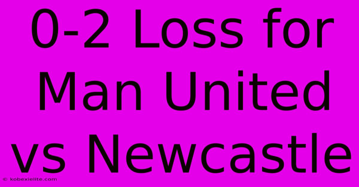 0-2 Loss For Man United Vs Newcastle