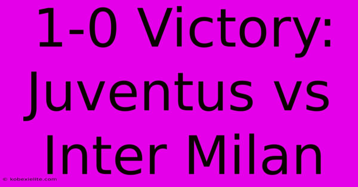 1-0 Victory: Juventus Vs Inter Milan