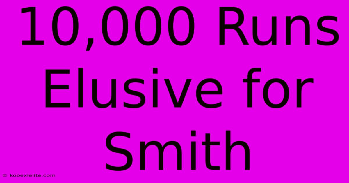 10,000 Runs Elusive For Smith