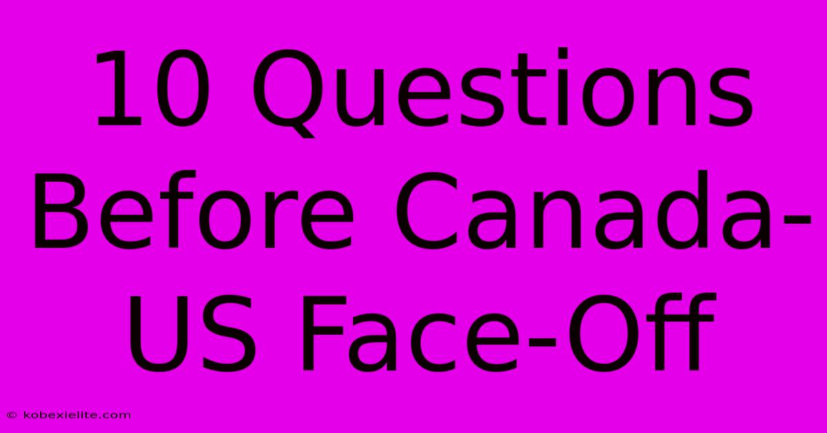 10 Questions Before Canada-US Face-Off