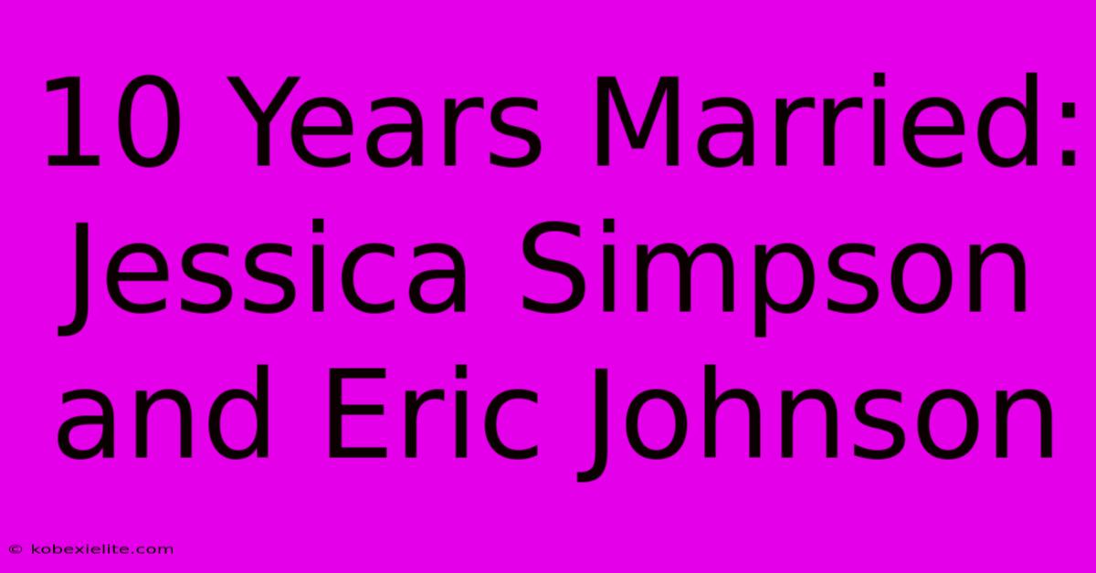 10 Years Married: Jessica Simpson And Eric Johnson