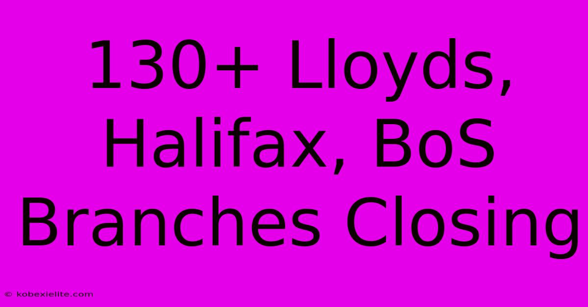 130+ Lloyds, Halifax, BoS Branches Closing