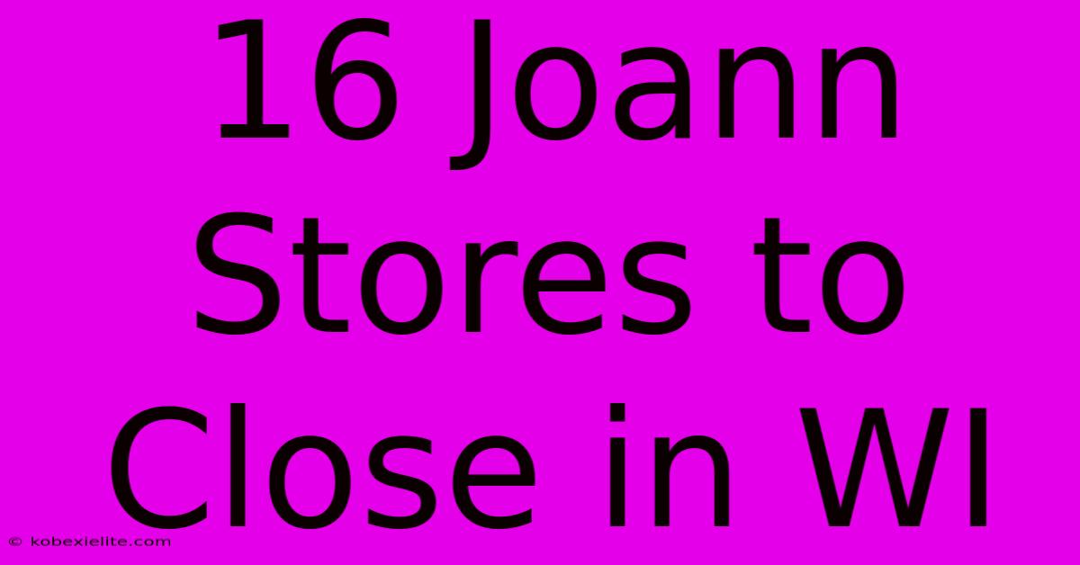 16 Joann Stores To Close In WI