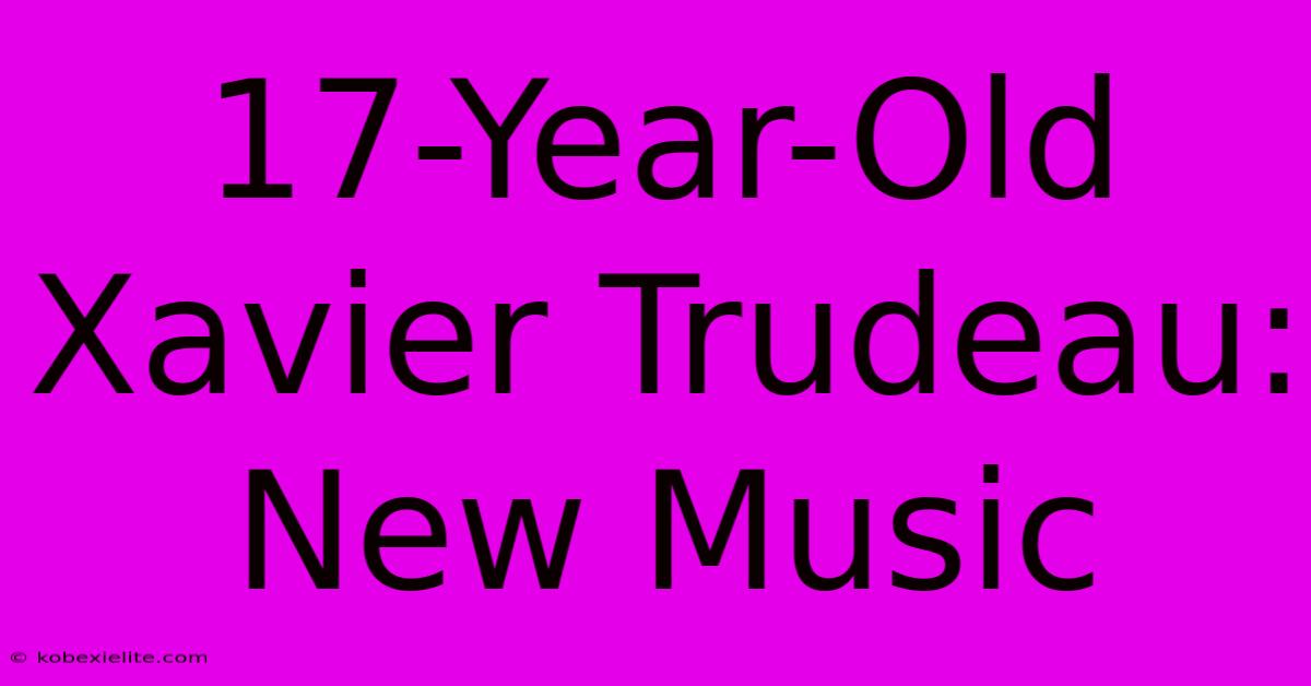 17-Year-Old Xavier Trudeau: New Music