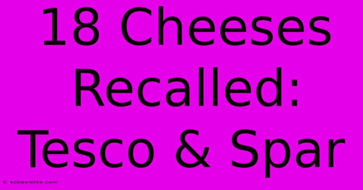 18 Cheeses Recalled: Tesco & Spar