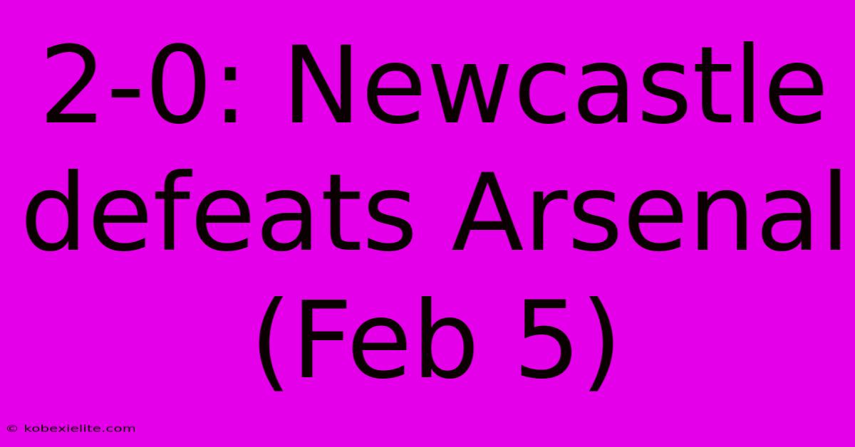 2-0: Newcastle Defeats Arsenal (Feb 5)