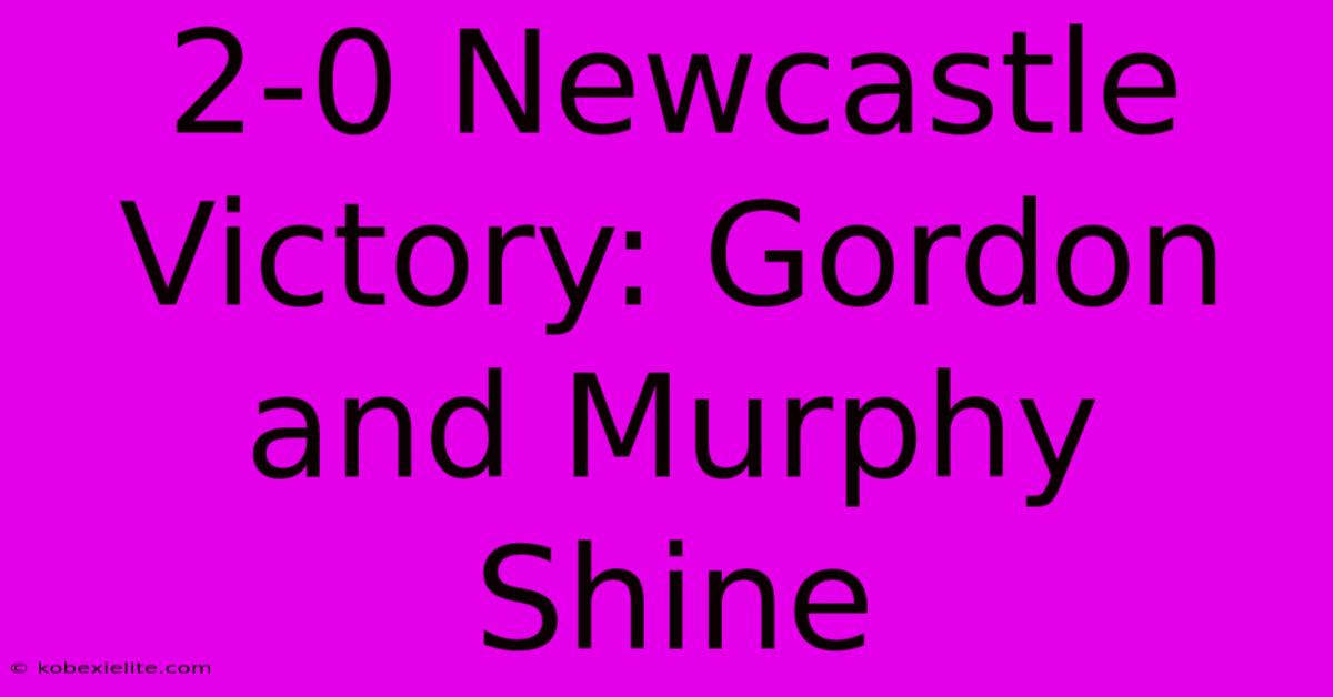 2-0 Newcastle Victory: Gordon And Murphy Shine