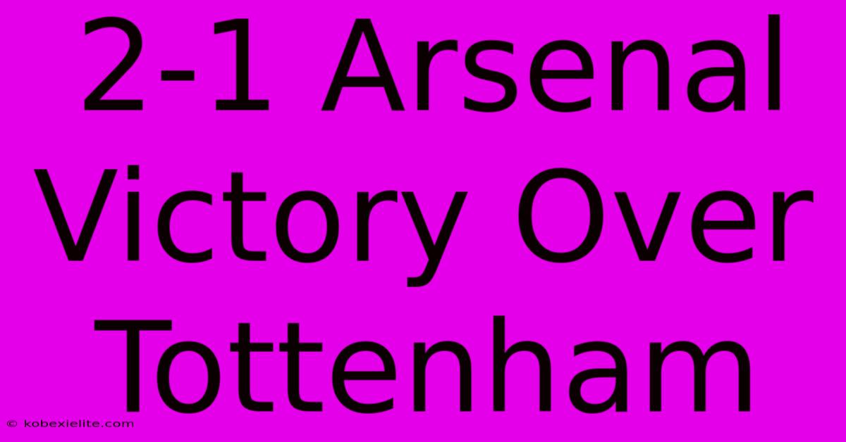 2-1 Arsenal Victory Over Tottenham