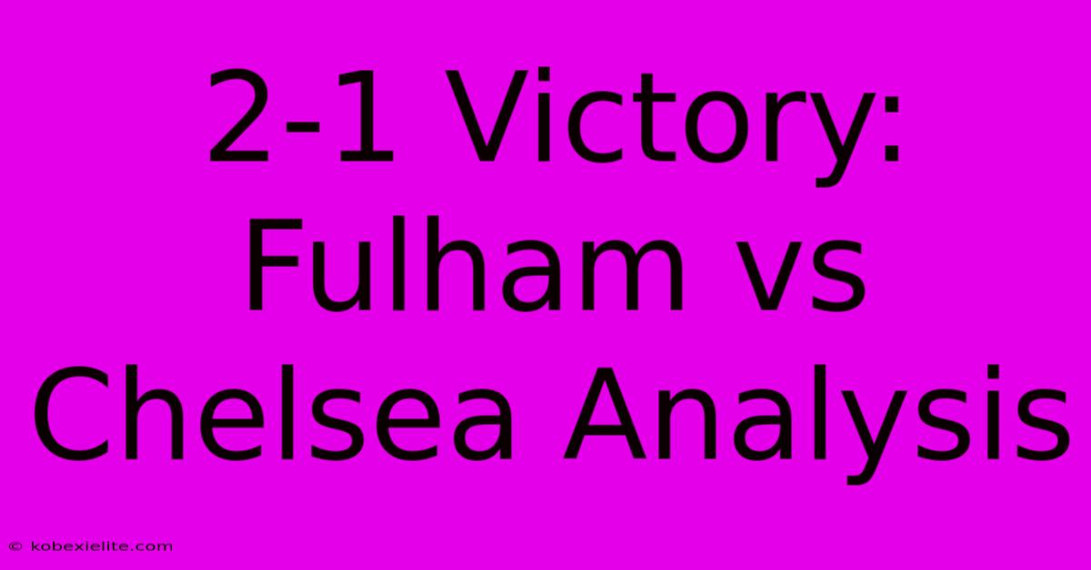 2-1 Victory: Fulham Vs Chelsea Analysis