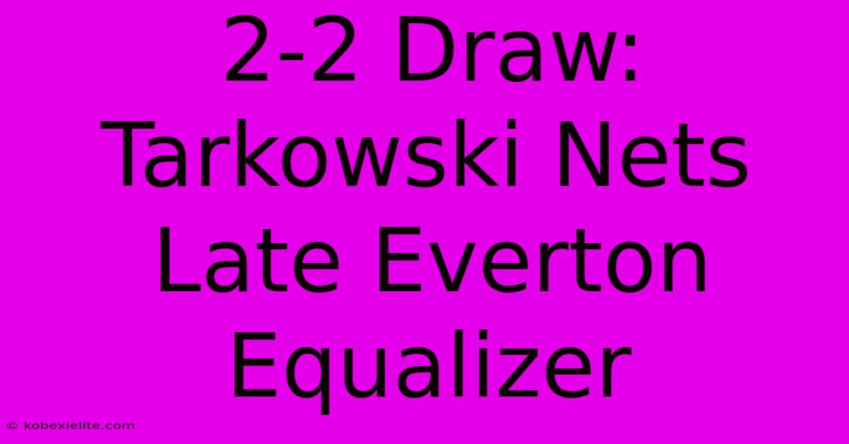 2-2 Draw: Tarkowski Nets Late Everton Equalizer