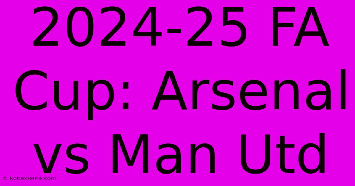 2024-25 FA Cup: Arsenal Vs Man Utd