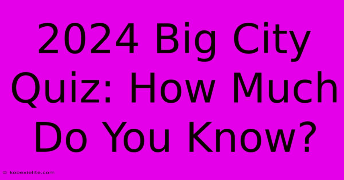 2024 Big City Quiz: How Much Do You Know?