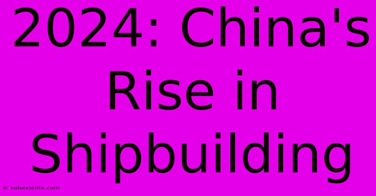 2024: China's Rise In Shipbuilding