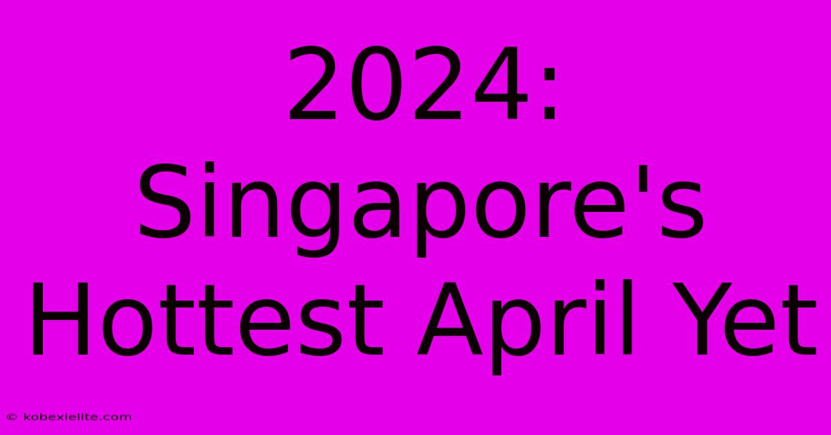 2024: Singapore's Hottest April Yet