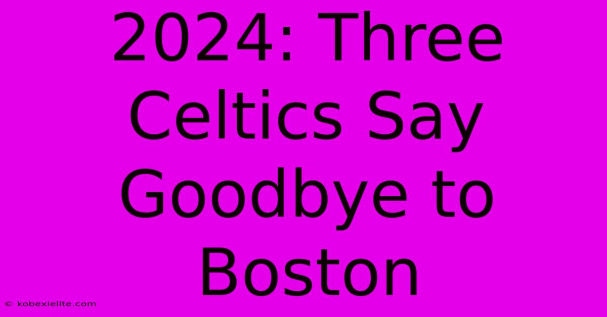 2024: Three Celtics Say Goodbye To Boston