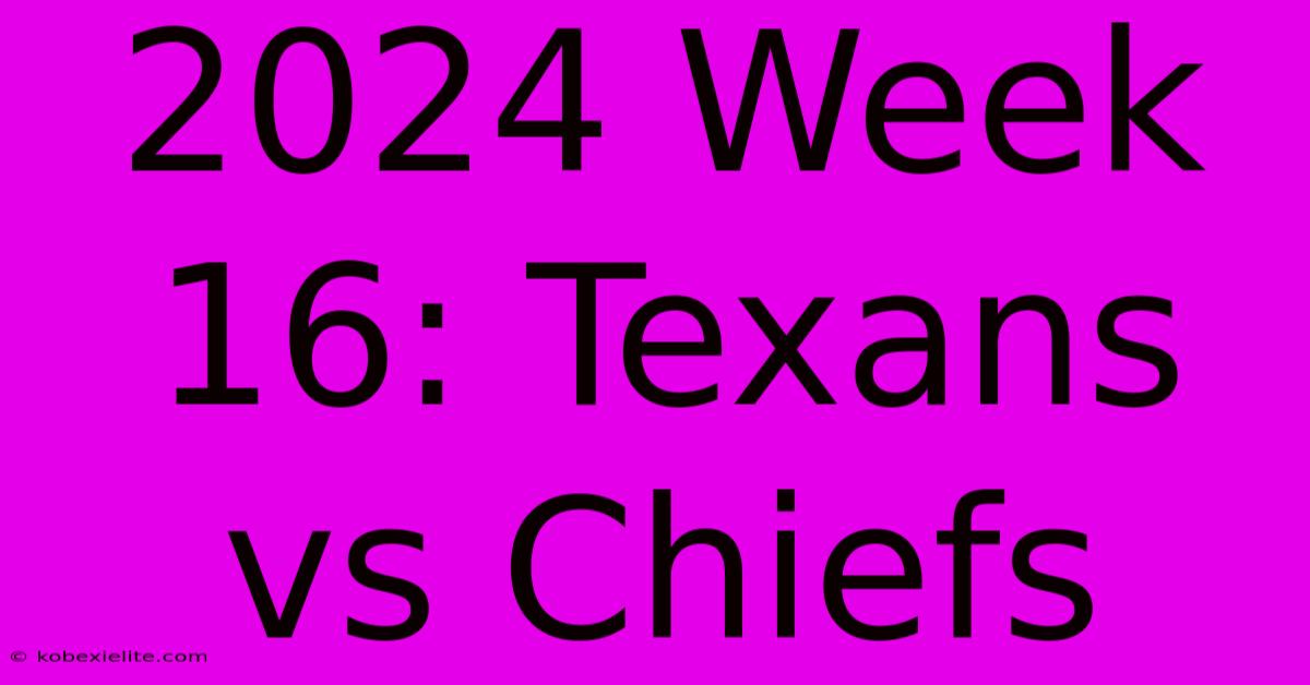 2024 Week 16: Texans Vs Chiefs