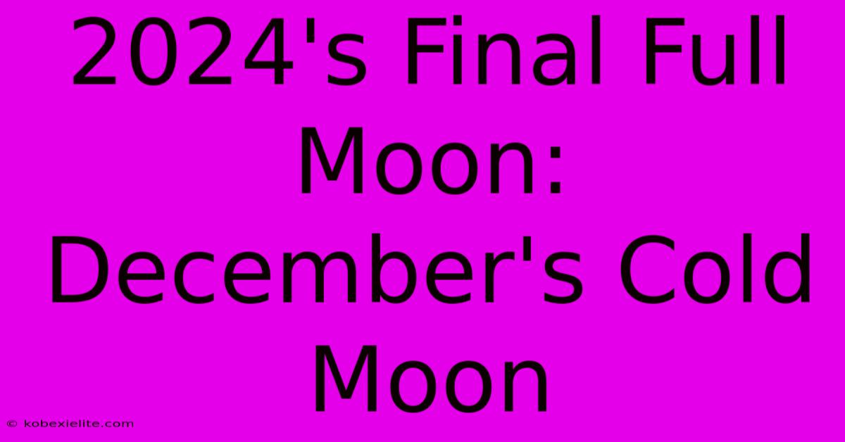 2024's Final Full Moon: December's Cold Moon 2024's Final Full Moon: December's Cold Moon