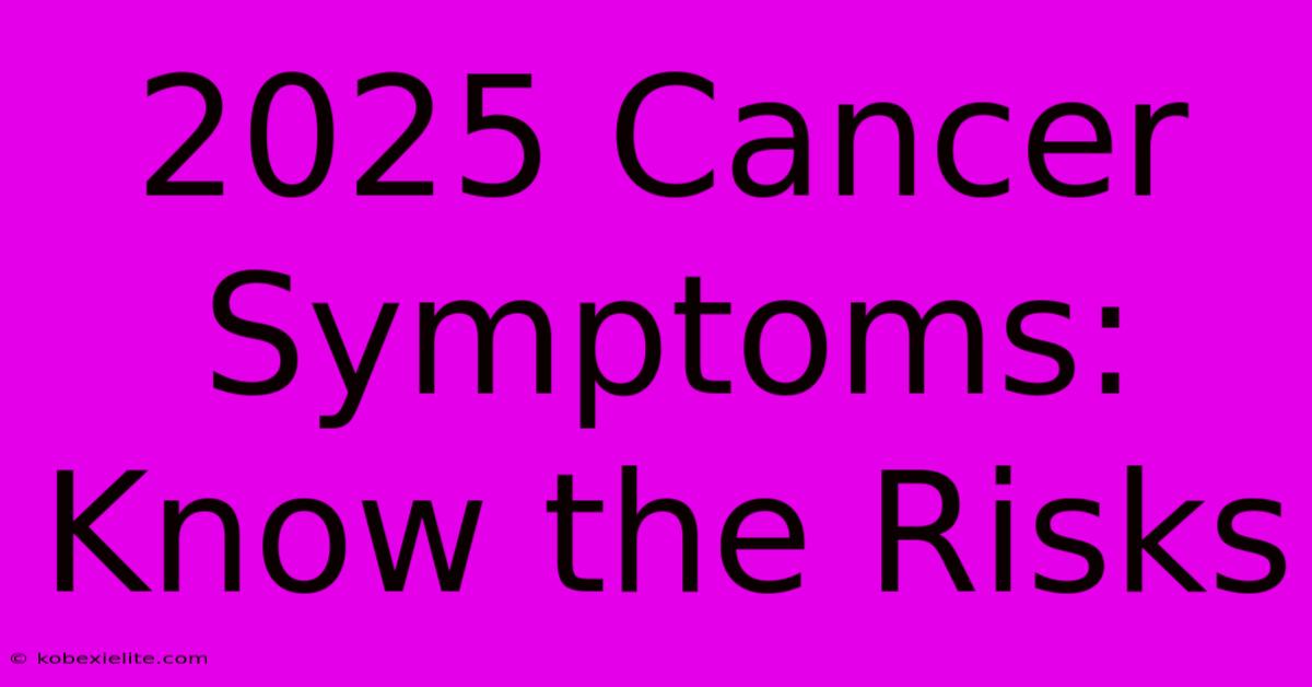 2025 Cancer Symptoms: Know The Risks