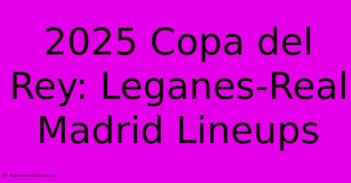 2025 Copa Del Rey: Leganes-Real Madrid Lineups