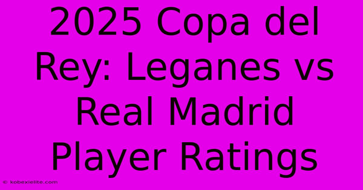 2025 Copa Del Rey: Leganes Vs Real Madrid Player Ratings