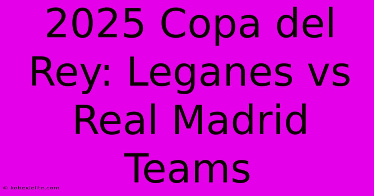 2025 Copa Del Rey: Leganes Vs Real Madrid Teams