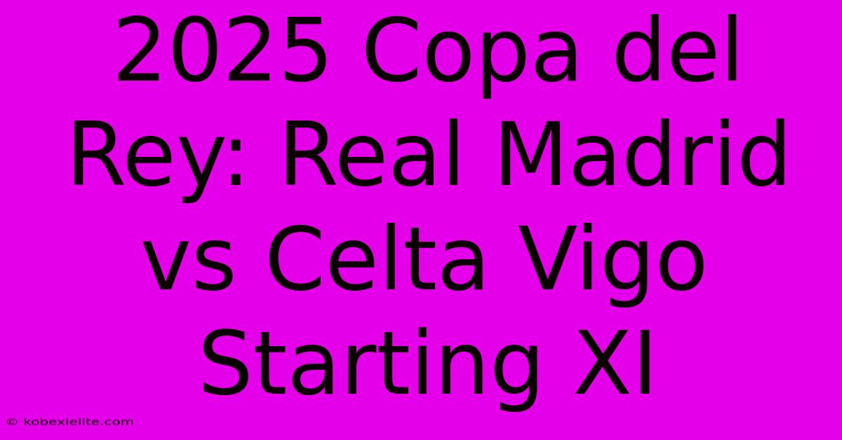 2025 Copa Del Rey: Real Madrid Vs Celta Vigo Starting XI