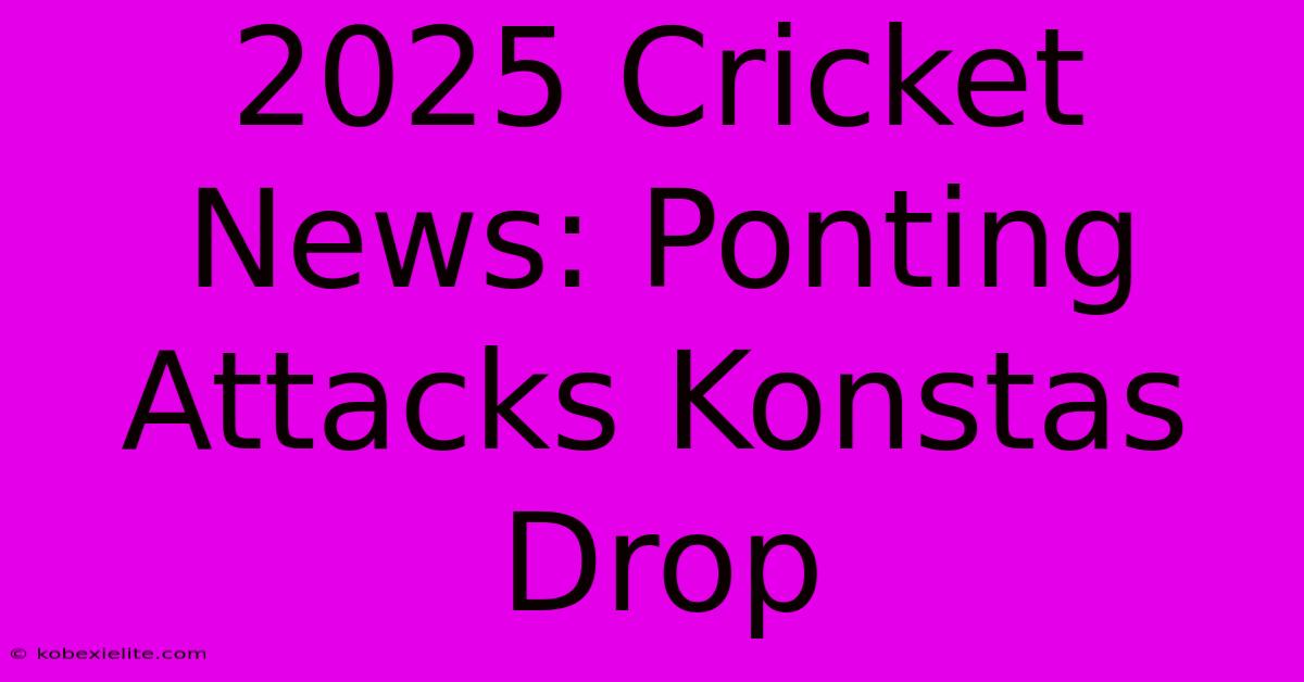 2025 Cricket News: Ponting Attacks Konstas Drop