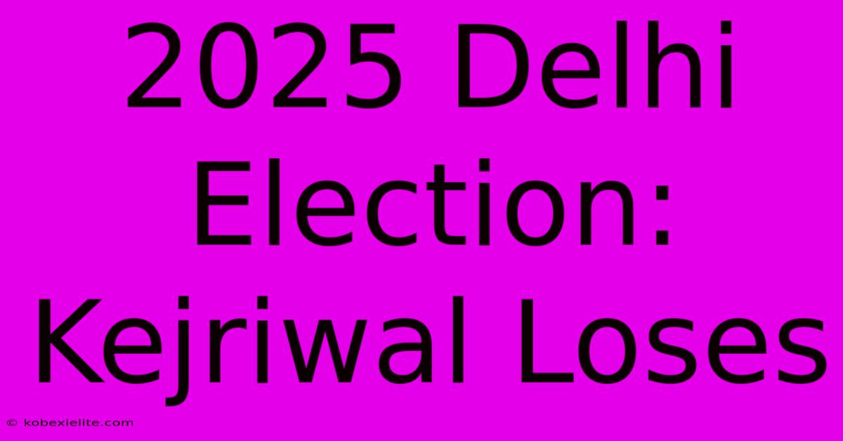 2025 Delhi Election: Kejriwal Loses