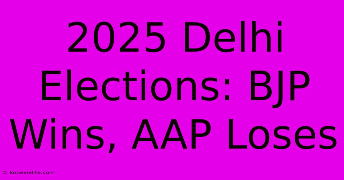 2025 Delhi Elections: BJP Wins, AAP Loses