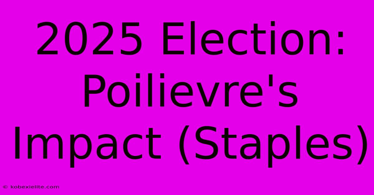 2025 Election: Poilievre's Impact (Staples)