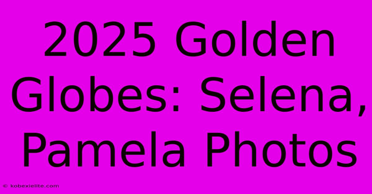 2025 Golden Globes: Selena, Pamela Photos