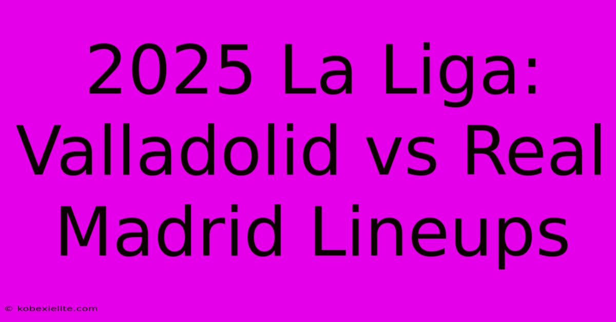 2025 La Liga: Valladolid Vs Real Madrid Lineups