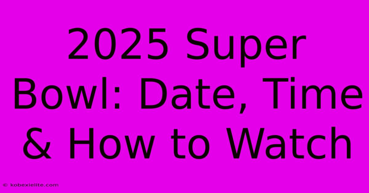 2025 Super Bowl: Date, Time & How To Watch