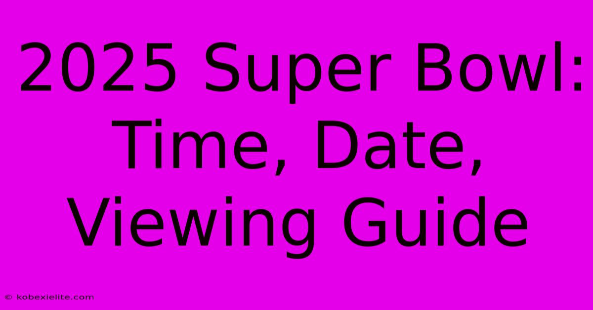 2025 Super Bowl: Time, Date, Viewing Guide