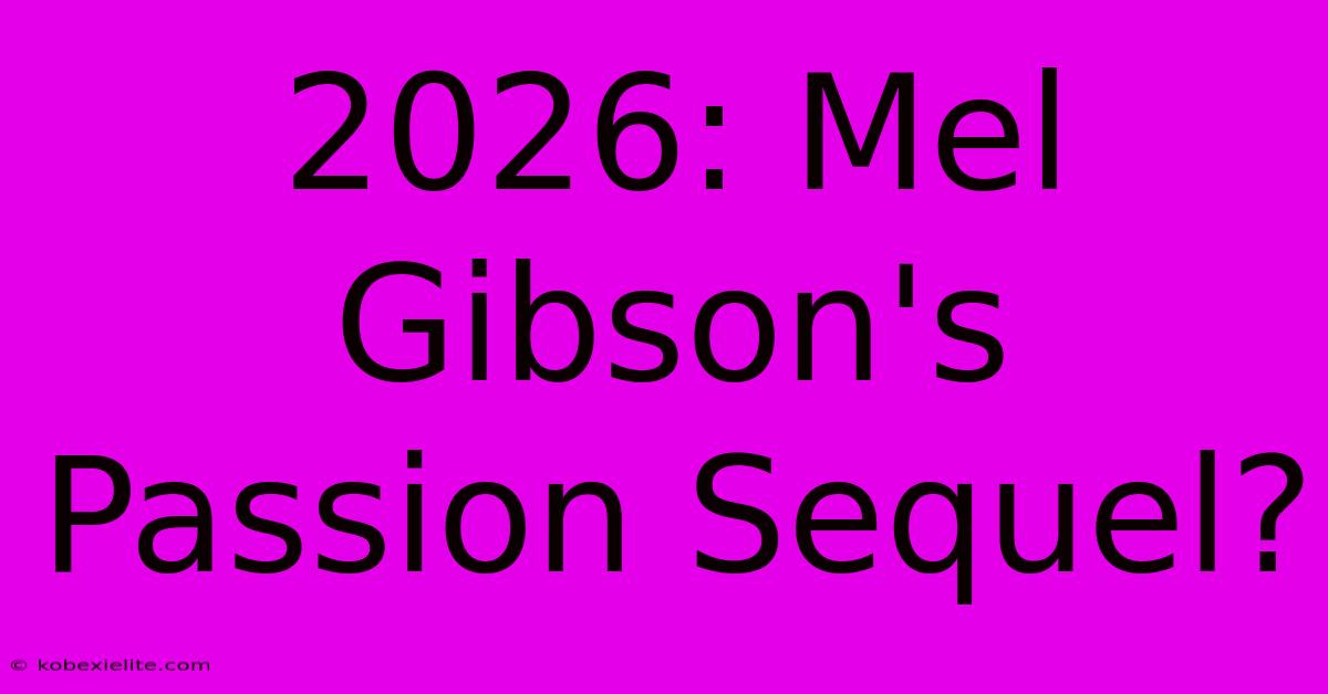 2026: Mel Gibson's Passion Sequel?