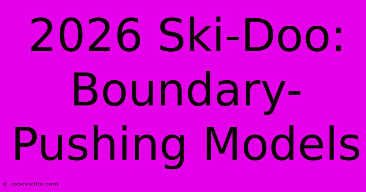 2026 Ski-Doo: Boundary-Pushing Models