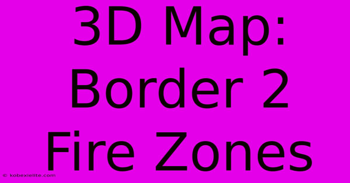 3D Map: Border 2 Fire Zones