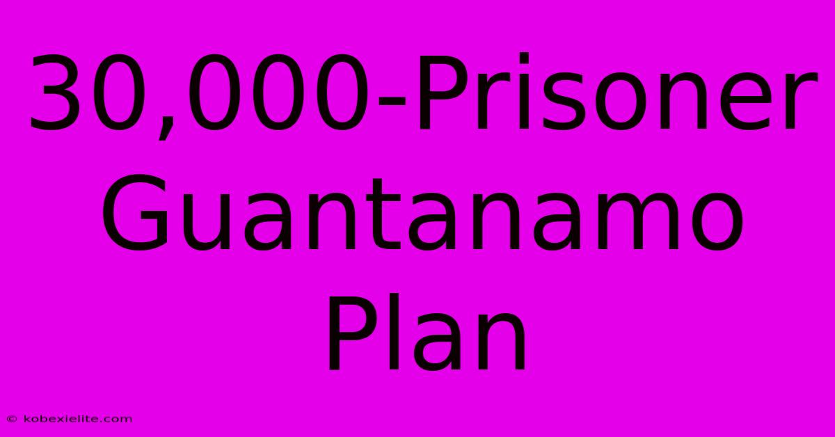 30,000-Prisoner Guantanamo Plan