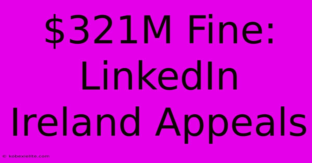 $321M Fine: LinkedIn Ireland Appeals