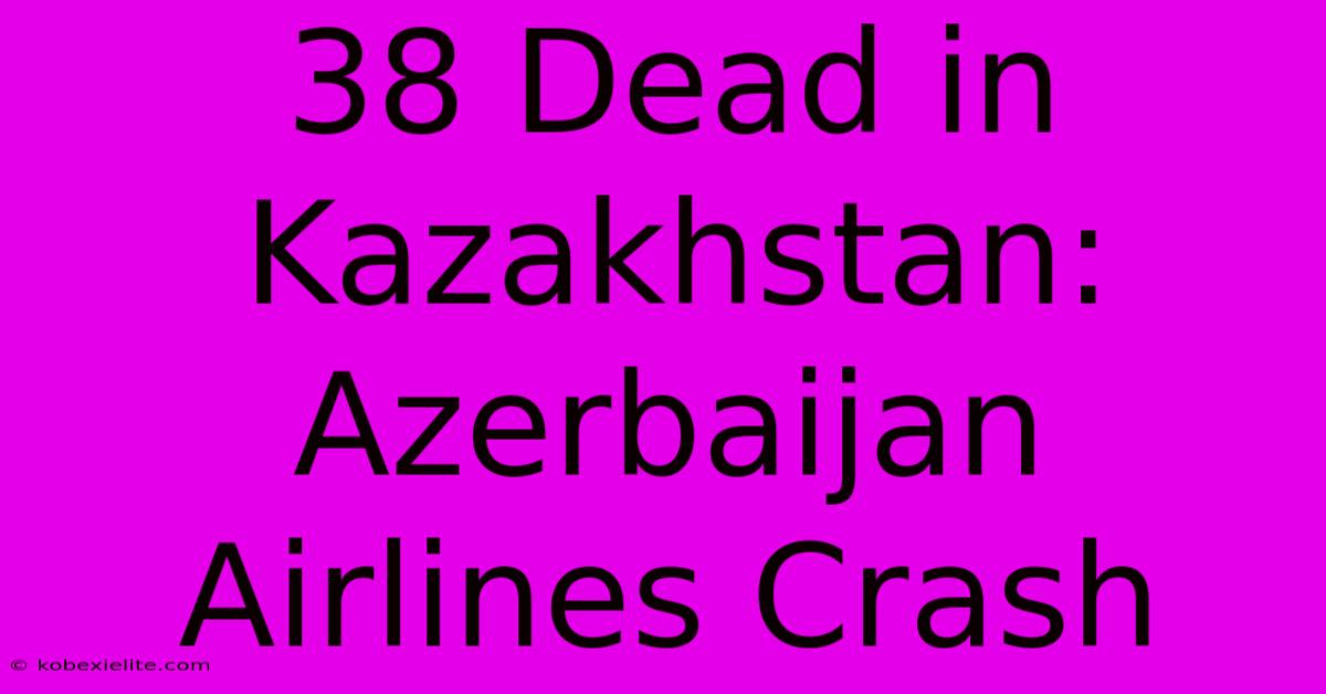 38 Dead In Kazakhstan: Azerbaijan Airlines Crash