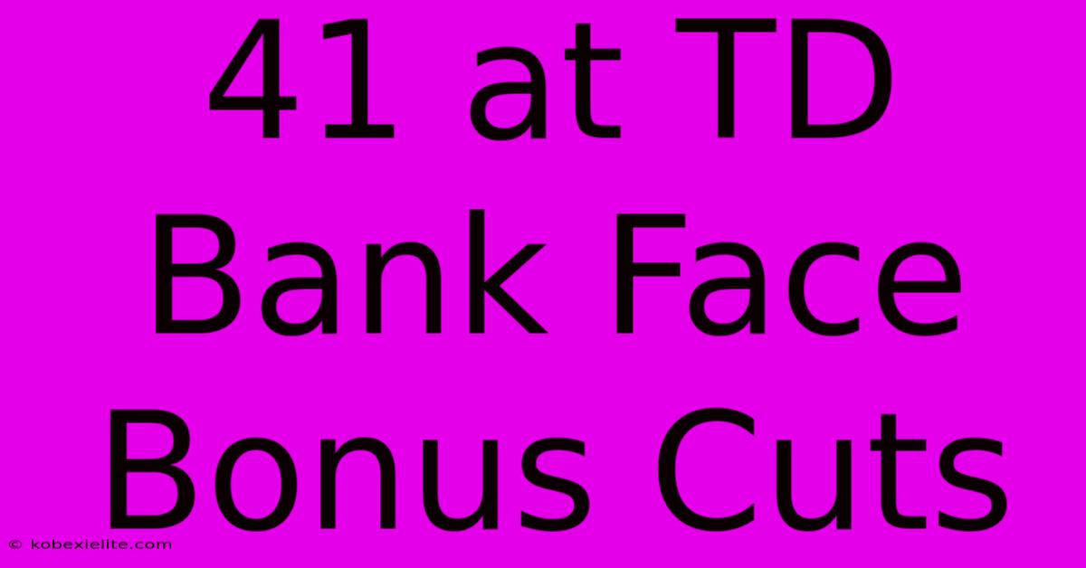 41 At TD Bank Face Bonus Cuts