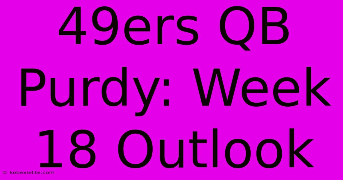 49ers QB Purdy: Week 18 Outlook