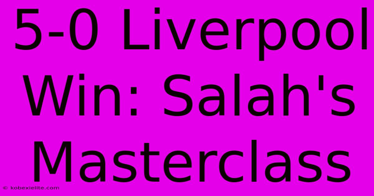 5-0 Liverpool Win: Salah's Masterclass