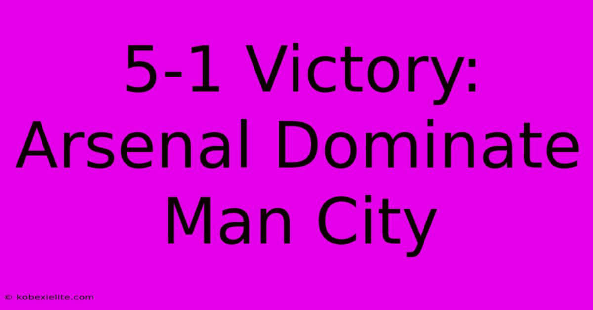 5-1 Victory: Arsenal Dominate Man City