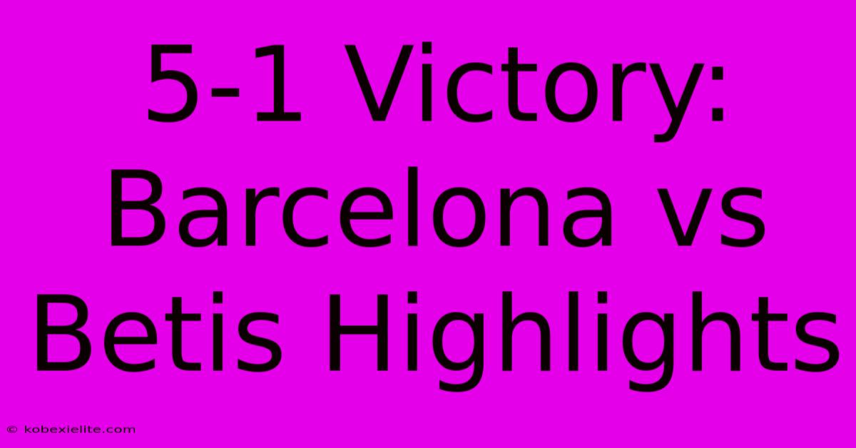 5-1 Victory: Barcelona Vs Betis Highlights