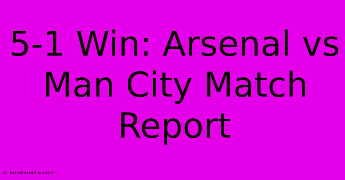 5-1 Win: Arsenal Vs Man City Match Report