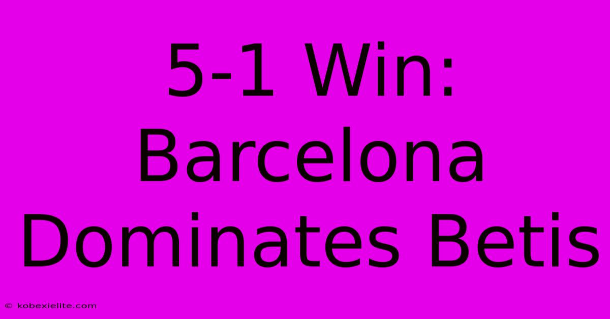 5-1 Win: Barcelona Dominates Betis